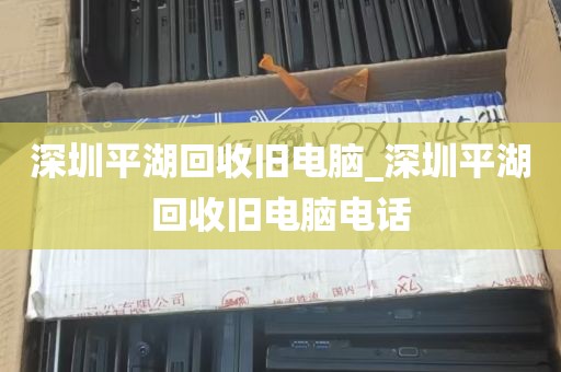 深圳平湖回收旧电脑_深圳平湖回收旧电脑电话