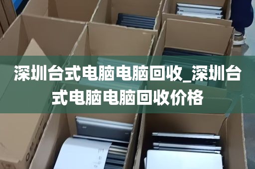 深圳台式电脑电脑回收_深圳台式电脑电脑回收价格
