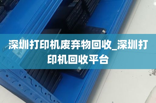 深圳打印机废弃物回收_深圳打印机回收平台