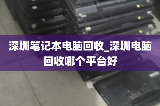 深圳笔记本电脑回收_深圳电脑回收哪个平台好