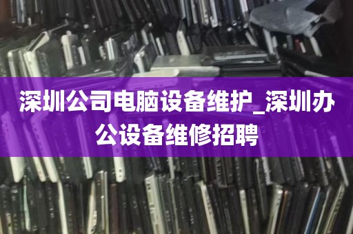 深圳公司电脑设备维护_深圳办公设备维修招聘