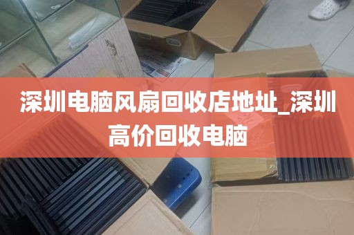 深圳电脑风扇回收店地址_深圳高价回收电脑