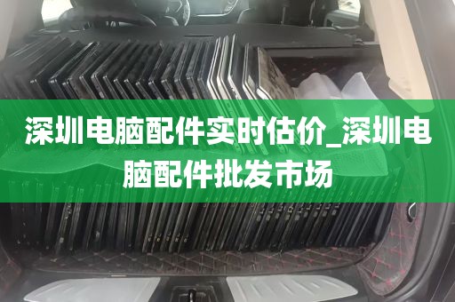 深圳电脑配件实时估价_深圳电脑配件批发市场