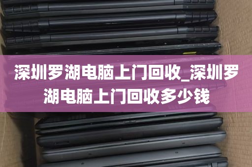 深圳罗湖电脑上门回收_深圳罗湖电脑上门回收多少钱