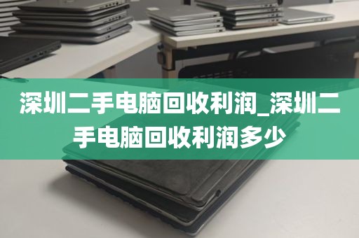 深圳二手电脑回收利润_深圳二手电脑回收利润多少