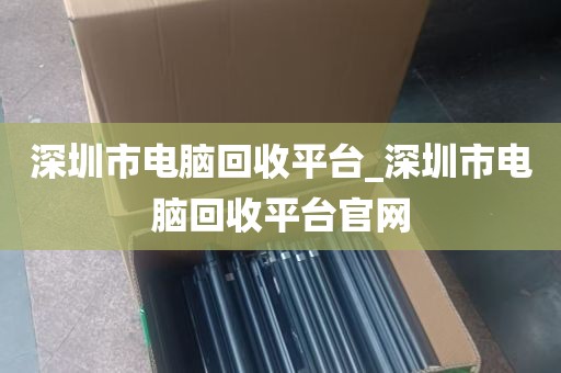 深圳市电脑回收平台_深圳市电脑回收平台官网