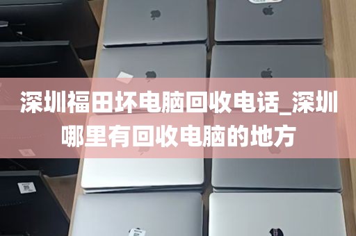 深圳福田坏电脑回收电话_深圳哪里有回收电脑的地方