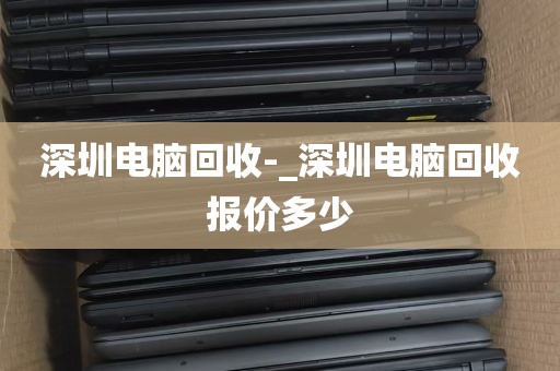 深圳电脑回收-_深圳电脑回收报价多少