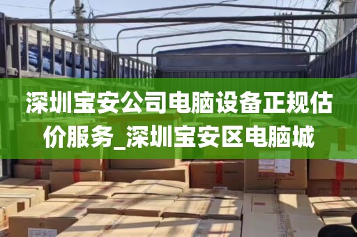 深圳宝安公司电脑设备正规估价服务_深圳宝安区电脑城