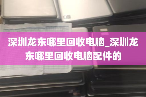 深圳龙东哪里回收电脑_深圳龙东哪里回收电脑配件的