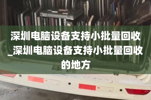 深圳电脑设备支持小批量回收_深圳电脑设备支持小批量回收的地方