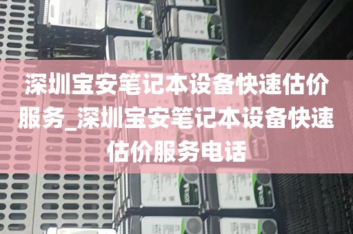 深圳宝安笔记本设备快速估价服务_深圳宝安笔记本设备快速估价服务电话
