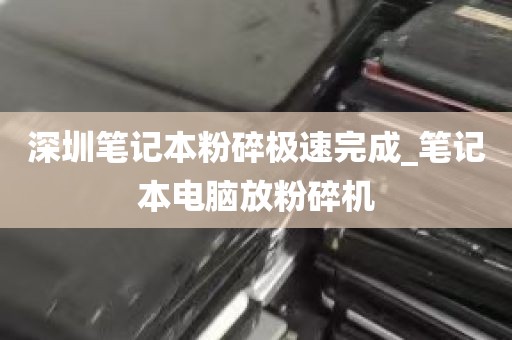 深圳笔记本粉碎极速完成_笔记本电脑放粉碎机