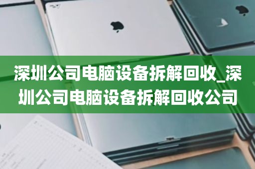 深圳公司电脑设备拆解回收_深圳公司电脑设备拆解回收公司