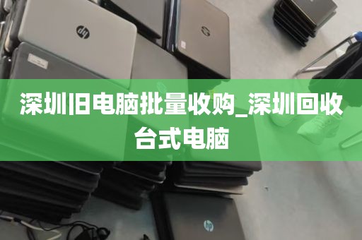 深圳旧电脑批量收购_深圳回收台式电脑