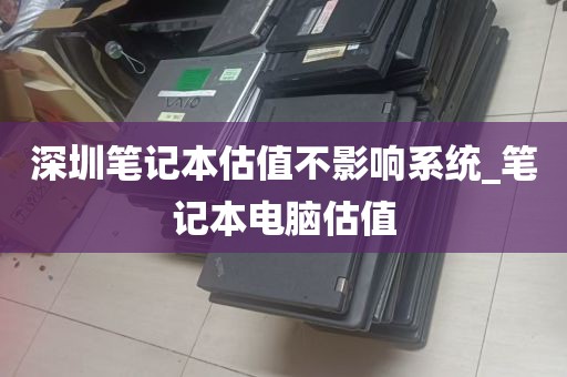 深圳笔记本估值不影响系统_笔记本电脑估值