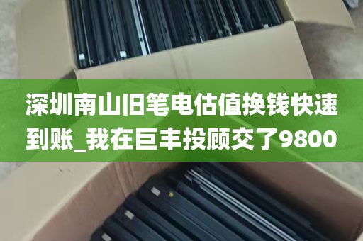 深圳南山旧笔电估值换钱快速到账_我在巨丰投顾交了98000