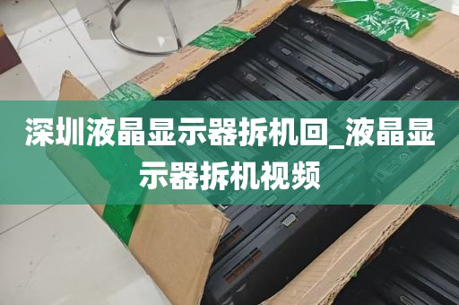 深圳液晶显示器拆机回_液晶显示器拆机视频