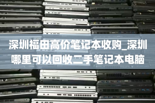 深圳福田高价笔记本收购_深圳哪里可以回收二手笔记本电脑