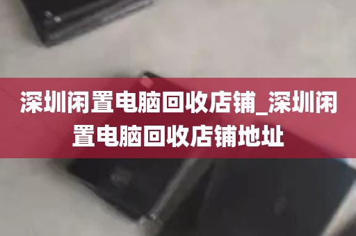 深圳闲置电脑回收店铺_深圳闲置电脑回收店铺地址