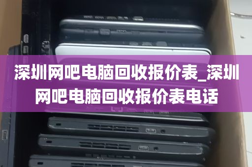 深圳网吧电脑回收报价表_深圳网吧电脑回收报价表电话