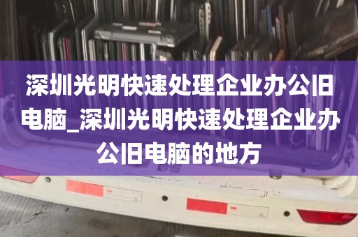 深圳光明快速处理企业办公旧电脑_深圳光明快速处理企业办公旧电脑的地方