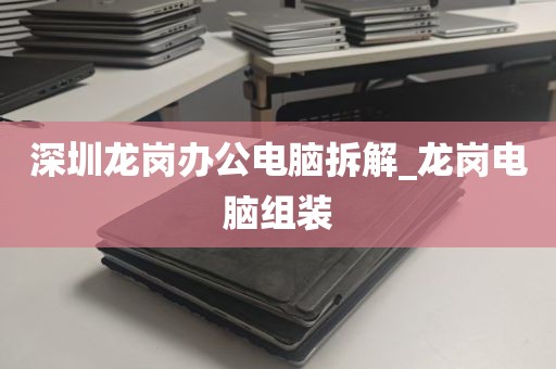 深圳龙岗办公电脑拆解_龙岗电脑组装