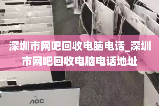 深圳市网吧回收电脑电话_深圳市网吧回收电脑电话地址