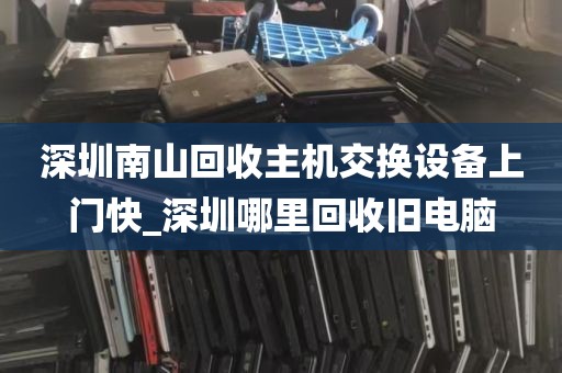 深圳南山回收主机交换设备上门快_深圳哪里回收旧电脑