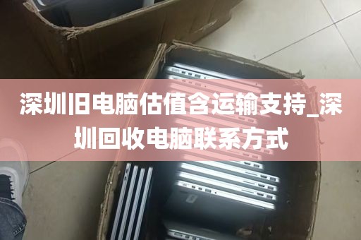 深圳旧电脑估值含运输支持_深圳回收电脑联系方式