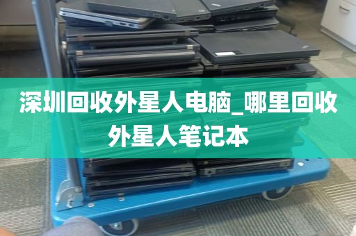 深圳回收外星人电脑_哪里回收外星人笔记本