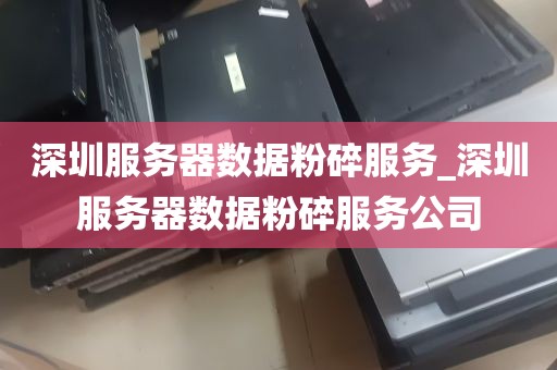 深圳服务器数据粉碎服务_深圳服务器数据粉碎服务公司