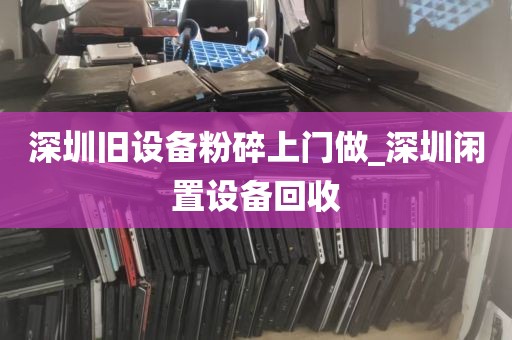 深圳旧设备粉碎上门做_深圳闲置设备回收