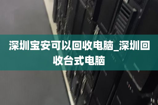 深圳宝安可以回收电脑_深圳回收台式电脑