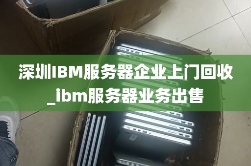 深圳IBM服务器企业上门回收_ibm服务器业务出售