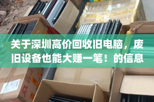 关于深圳高价回收旧电脑，废旧设备也能大赚一笔！的信息