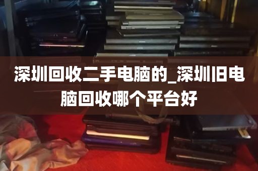 深圳回收二手电脑的_深圳旧电脑回收哪个平台好