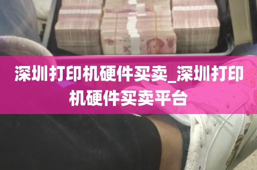 深圳打印机硬件买卖_深圳打印机硬件买卖平台