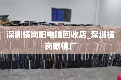 深圳横岗旧电脑回收店_深圳横岗眼镜厂