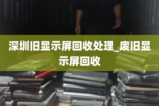 深圳旧显示屏回收处理_废旧显示屏回收