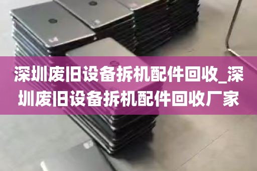 深圳废旧设备拆机配件回收_深圳废旧设备拆机配件回收厂家