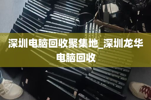 深圳电脑回收聚集地_深圳龙华电脑回收
