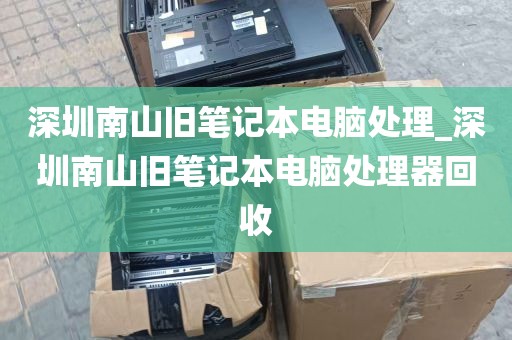 深圳南山旧笔记本电脑处理_深圳南山旧笔记本电脑处理器回收