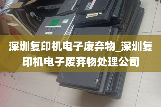 深圳复印机电子废弃物_深圳复印机电子废弃物处理公司