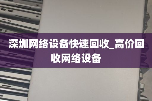 深圳网络设备快速回收_高价回收网络设备