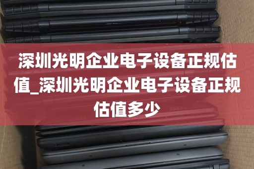 深圳光明企业电子设备正规估值_深圳光明企业电子设备正规估值多少