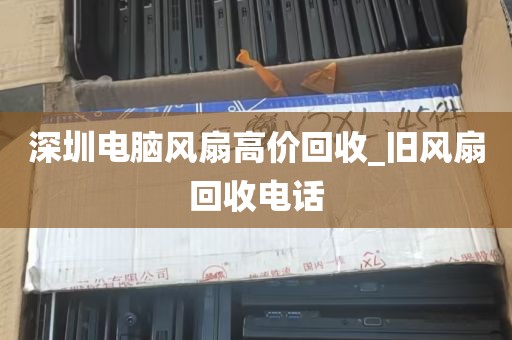 深圳电脑风扇高价回收_旧风扇回收电话