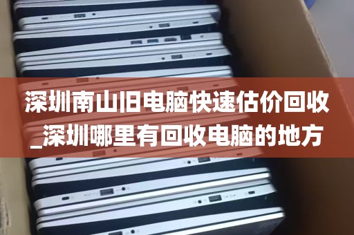 深圳南山旧电脑快速估价回收_深圳哪里有回收电脑的地方
