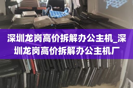 深圳龙岗高价拆解办公主机_深圳龙岗高价拆解办公主机厂