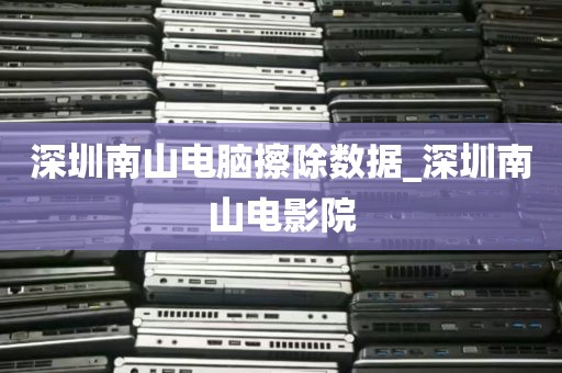 深圳南山电脑擦除数据_深圳南山电影院